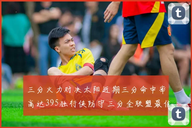 三分火力对决太阳近期三分命中率高达395独行侠防守三分全联盟最佳