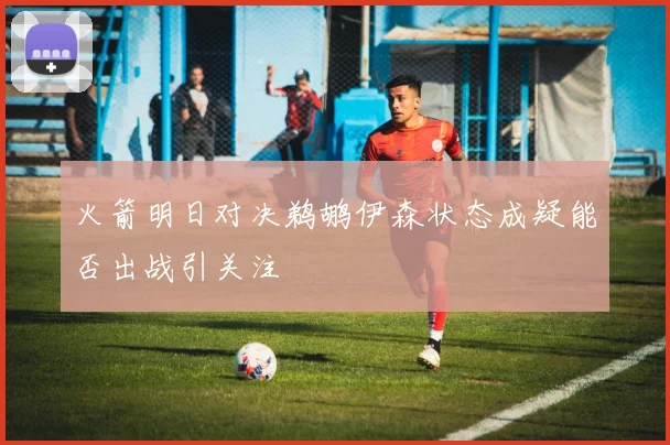 火箭明日对决鹈鹕伊森状态成疑能否出战引关注