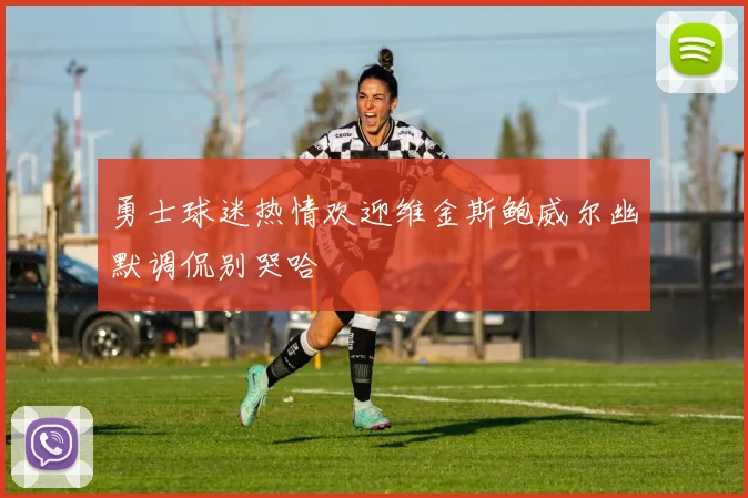 勇士球迷热情欢迎维金斯鲍威尔幽默调侃别哭哈