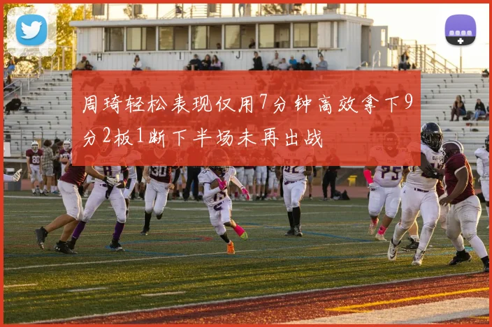 周琦轻松表现仅用7分钟高效拿下9分2板1断下半场未再出战