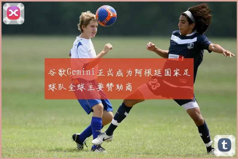 谷歌Gemini正式成为阿根廷国家足球队全球主要赞助商
