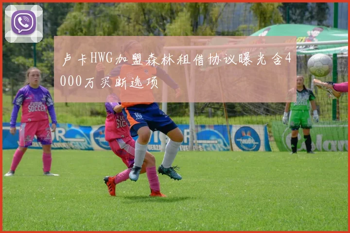 卢卡HWG加盟森林租借协议曝光含4000万买断选项