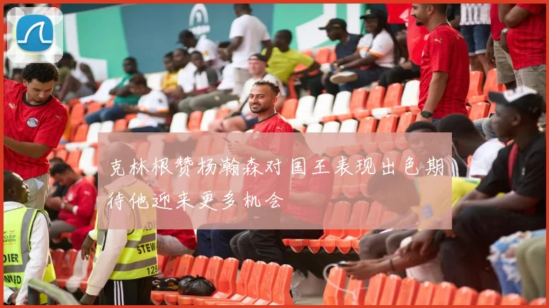 克林根赞杨瀚森对国王表现出色期待他迎来更多机会