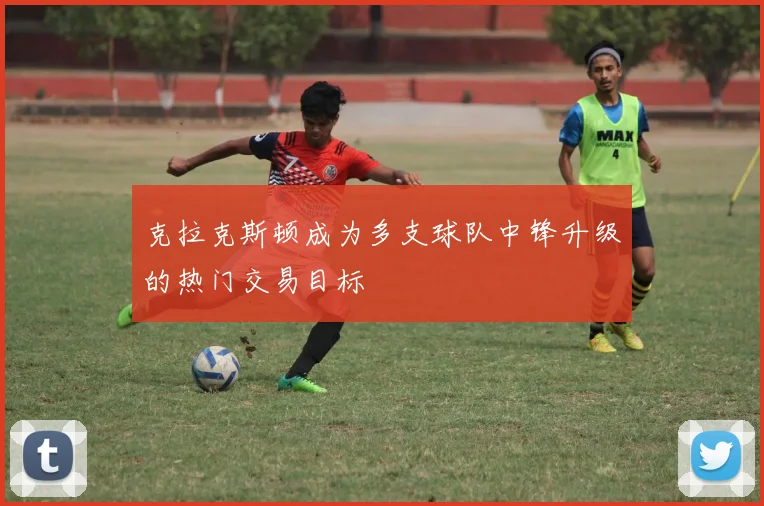 克拉克斯顿成为多支球队中锋升级的热门交易目标