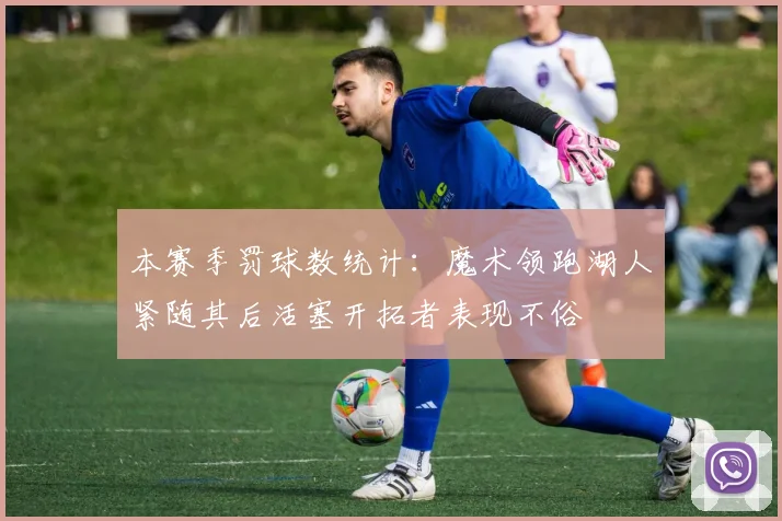 本赛季罚球数统计：魔术领跑湖人紧随其后活塞开拓者表现不俗