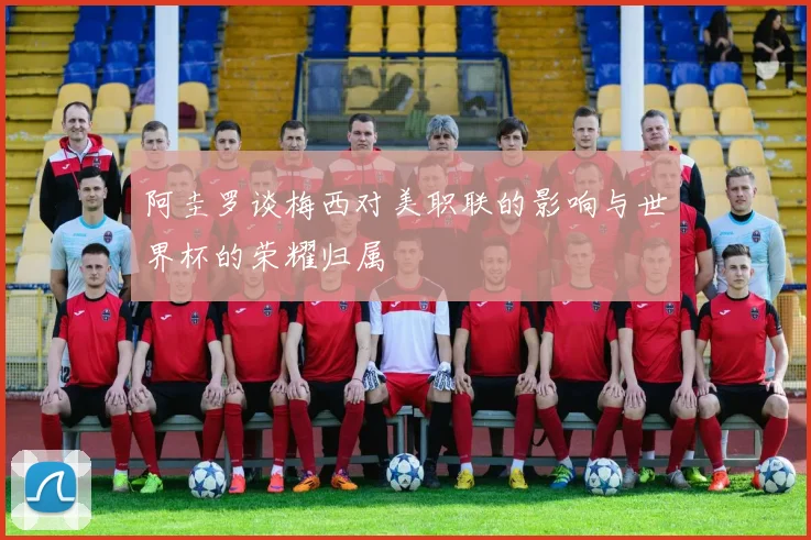 阿圭罗谈梅西对美职联的影响与世界杯的荣耀归属