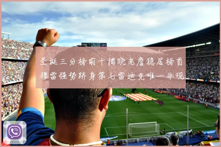 圣诞三分榜前十揭晓老詹稳居榜首穆雷强势跻身第七雷迪克唯一非现役球员