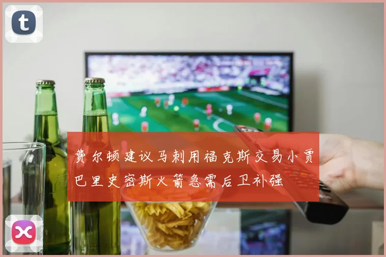 费尔顿建议马刺用福克斯交易小贾巴里史密斯火箭急需后卫补强