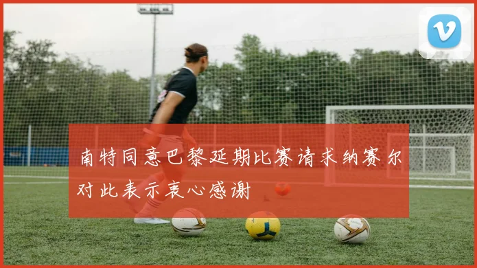 南特同意巴黎延期比赛请求纳赛尔对此表示衷心感谢