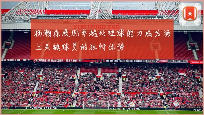 杨瀚森展现卓越处理球能力成为场上关键球员的独特优势