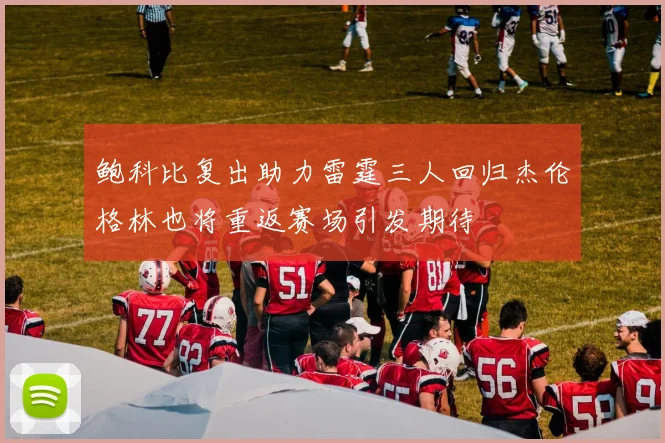 鲍科比复出助力雷霆三人回归杰伦格林也将重返赛场引发期待