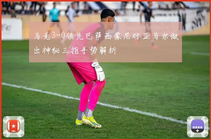 马竞3-0领先巴萨西蒙尼对亚马尔做出神秘三指手势解析