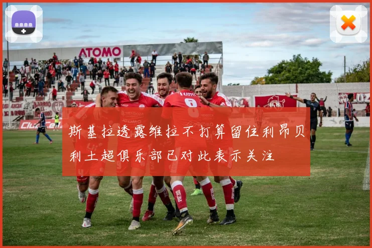 斯基拉透露维拉不打算留住利昂贝利土超俱乐部已对此表示关注