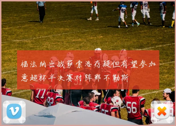 福法纳出战萨索洛存疑但有望参加意超杯半决赛对阵那不勒斯