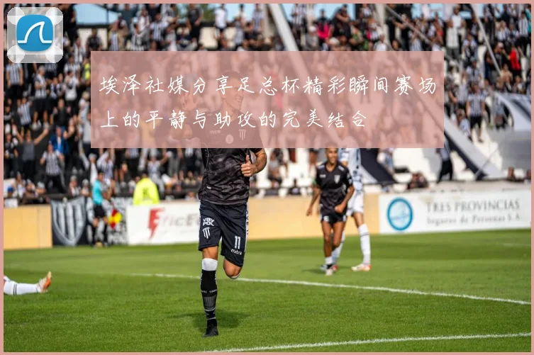 埃泽社媒分享足总杯精彩瞬间赛场上的平静与助攻的完美结合