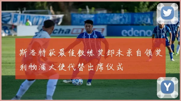 斯洛特获最佳教练奖却未亲自领奖利物浦大使代替出席仪式