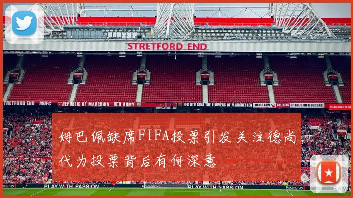 姆巴佩缺席FIFA投票引发关注德尚代为投票背后有何深意