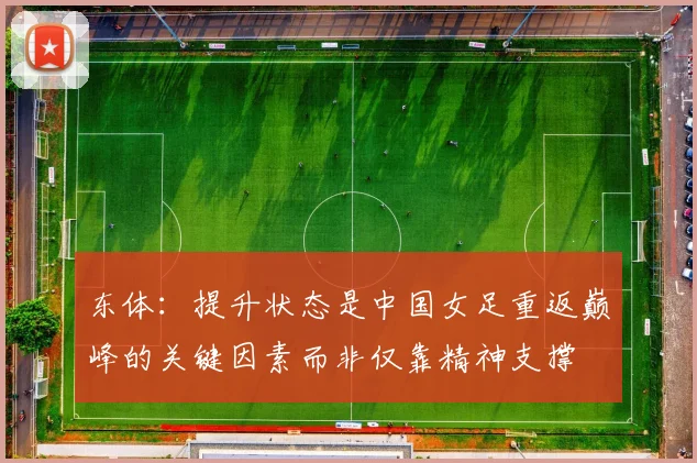 东体：提升状态是中国女足重返巅峰的关键因素而非仅靠精神支撑