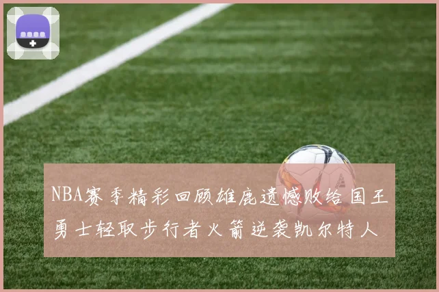 NBA赛季精彩回顾雄鹿遗憾败给国王勇士轻取步行者火箭逆袭凯尔特人