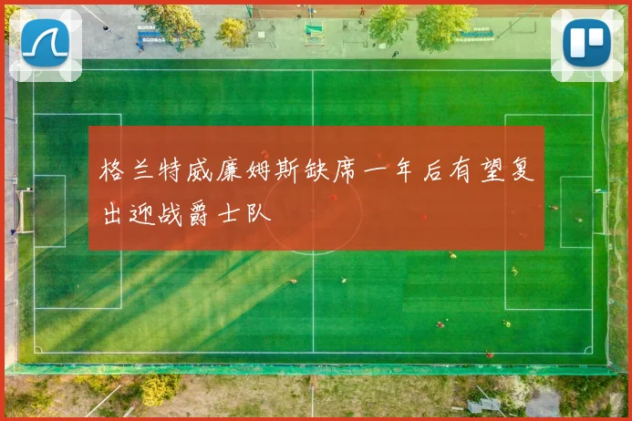 格兰特威廉姆斯缺席一年后有望复出迎战爵士队