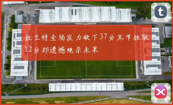 杜兰特全场发力砍下37分末节独取12分却遗憾绝杀未果