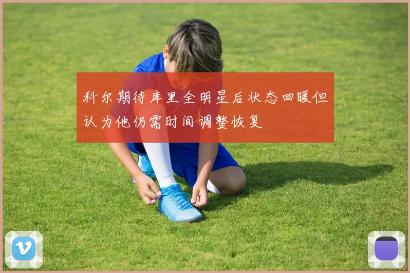 科尔期待库里全明星后状态回暖但认为他仍需时间调整恢复