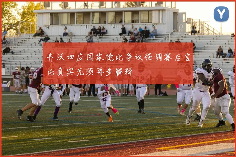 齐沃回应国家德比争议强调赛后言论真实无须再多解释