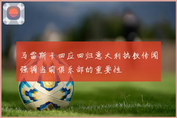 马雷斯卡回应回归意大利执教传闻强调当前俱乐部的重要性