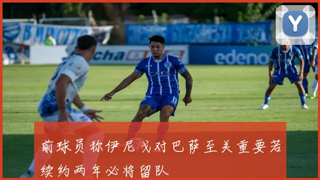 前球员称伊尼戈对巴萨至关重要若续约两年必将留队