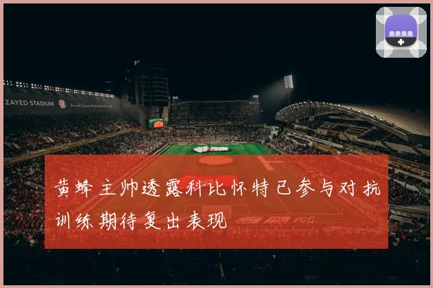 黄蜂主帅透露科比怀特已参与对抗训练期待复出表现