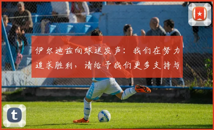 伊尔迪兹向球迷发声：我们在努力追求胜利，请给予我们更多支持与鼓励