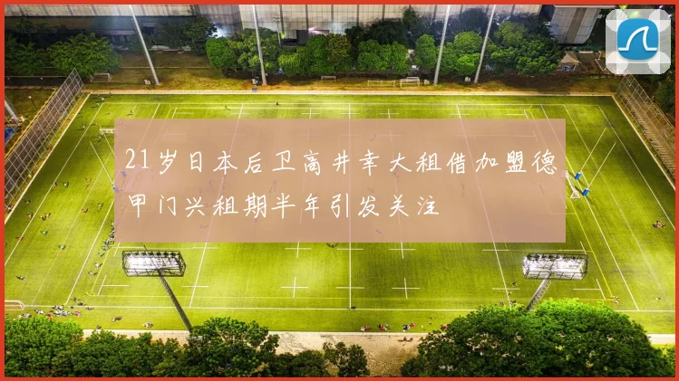 21岁日本后卫高井幸大租借加盟德甲门兴租期半年引发关注