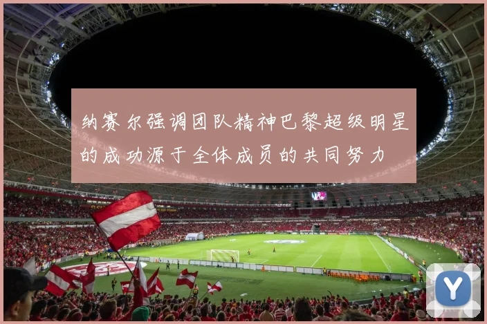纳赛尔强调团队精神巴黎超级明星的成功源于全体成员的共同努力