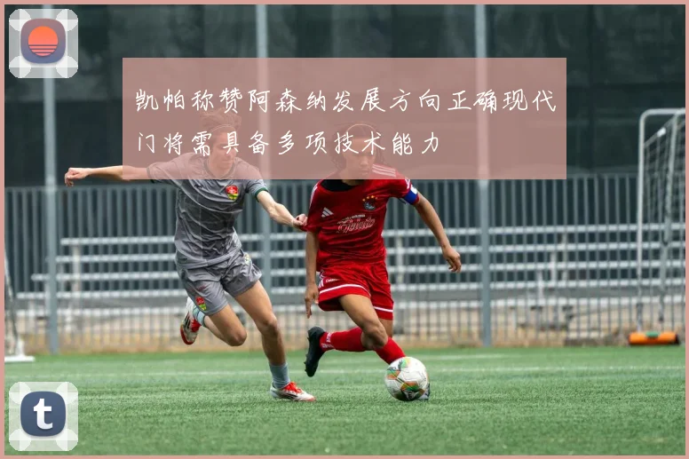 凯帕称赞阿森纳发展方向正确现代门将需具备多项技术能力
