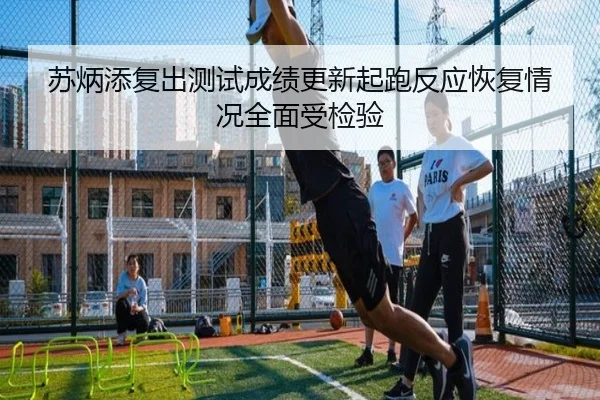 苏炳添复出测试成绩更新起跑反应恢复情况全面受检验