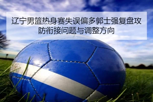 辽宁男篮热身赛失误偏多郭士强复盘攻防衔接问题与调整方向